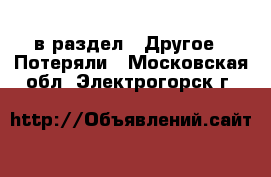  в раздел : Другое » Потеряли . Московская обл.,Электрогорск г.